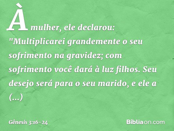 À mulher, ele declarou:
"Multiplicarei grandemente
o seu sofrimento na gravidez;
com sofrimento você dará à luz filhos.
Seu desejo será para o seu marido,
e ele