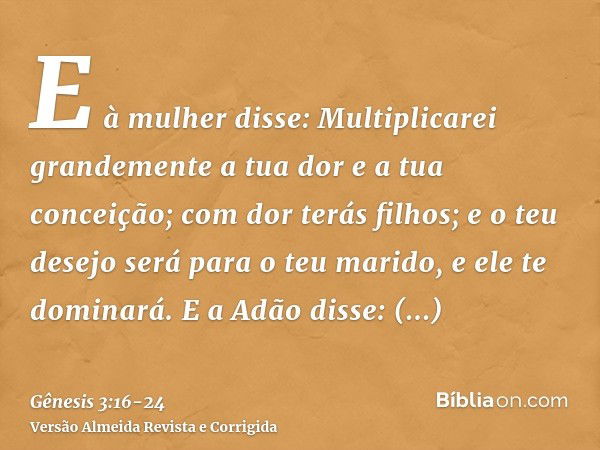 E à mulher disse: Multiplicarei grandemente a tua dor e a tua conceição; com dor terás filhos; e o teu desejo será para o teu marido, e ele te dominará.E a Adão