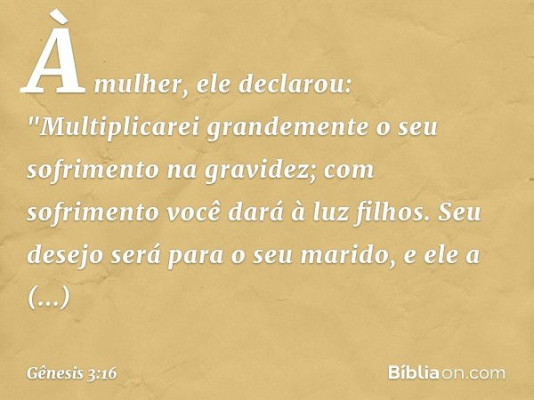 À mulher, ele declarou:
"Multiplicarei grandemente
o seu sofrimento na gravidez;
com sofrimento você dará à luz filhos.
Seu desejo será para o seu marido,
e ele