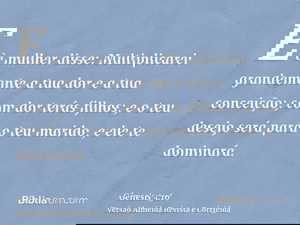 E à mulher disse: Multiplicarei grandemente a tua dor e a tua conceição; com dor terás filhos; e o teu desejo será para o teu marido, e ele te dominará.