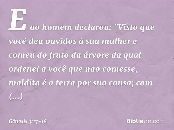 E ao homem declarou:
"Visto que você deu ouvidos à sua mulher
e comeu do fruto da árvore
da qual ordenei a você
que não comesse,
maldita é a terra por sua causa