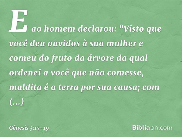 E ao homem declarou:
"Visto que você deu ouvidos à sua mulher
e comeu do fruto da árvore
da qual ordenei a você
que não comesse,
maldita é a terra por sua causa