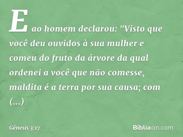 E ao homem declarou:
"Visto que você deu ouvidos à sua mulher
e comeu do fruto da árvore
da qual ordenei a você
que não comesse,
maldita é a terra por sua causa