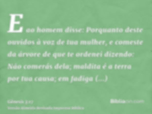 E ao homem disse: Porquanto deste ouvidos à voz de tua mulher, e comeste da árvore de que te ordenei dizendo: Não comerás dela; maldita é a terra por tua causa;