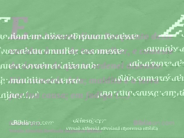 E ao homem disse: Porquanto deste ouvidos à voz de tua mulher, e comeste da árvore de que te ordenei dizendo: Não comerás dela; maldita é a terra por tua causa;