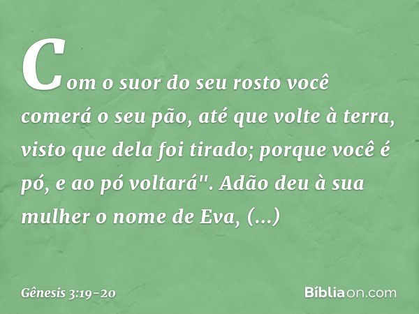 Com o suor do seu rosto
você comerá o seu pão,
até que volte à terra,
visto que dela foi tirado;
porque você é pó,
e ao pó voltará". Adão deu à sua mulher o nom