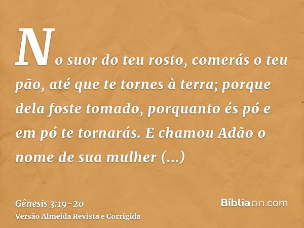 No suor do teu rosto, comerás o teu pão, até que te tornes à terra; porque dela foste tomado, porquanto és pó e em pó te tornarás.E chamou Adão o nome de sua mu