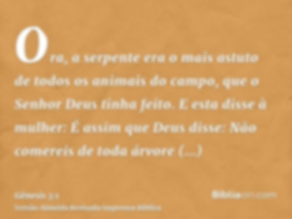 Ora, a serpente era o mais astuto de todos os animais do campo, que o Senhor Deus tinha feito. E esta disse à mulher: É assim que Deus disse: Não comereis de to