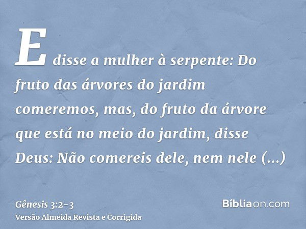 E disse a mulher à serpente: Do fruto das árvores do jardim comeremos,mas, do fruto da árvore que está no meio do jardim, disse Deus: Não comereis dele, nem nel