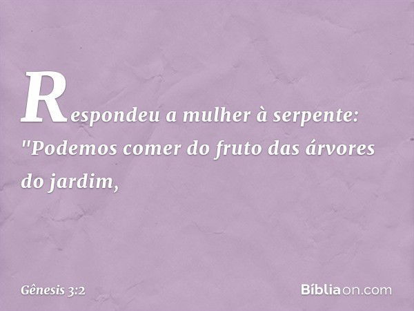 Respondeu a mulher à serpente: "Pode­mos comer do fruto das árvores do jardim, -- Gênesis 3:2