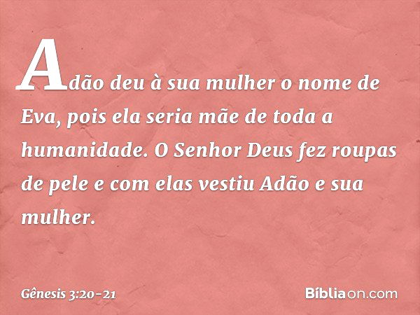 Adão deu à sua mulher o nome de Eva, pois ela seria mãe de toda a humanidade. O Senhor Deus fez roupas de pele e com elas vestiu Adão e sua mulher. -- Gênesis 3