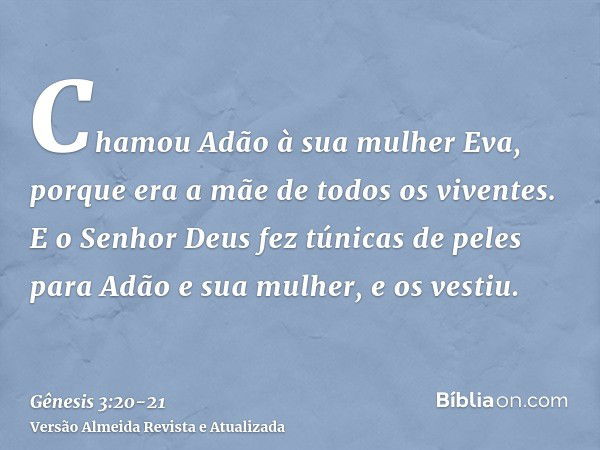 Chamou Adão à sua mulher Eva, porque era a mãe de todos os viventes.E o Senhor Deus fez túnicas de peles para Adão e sua mulher, e os vestiu.