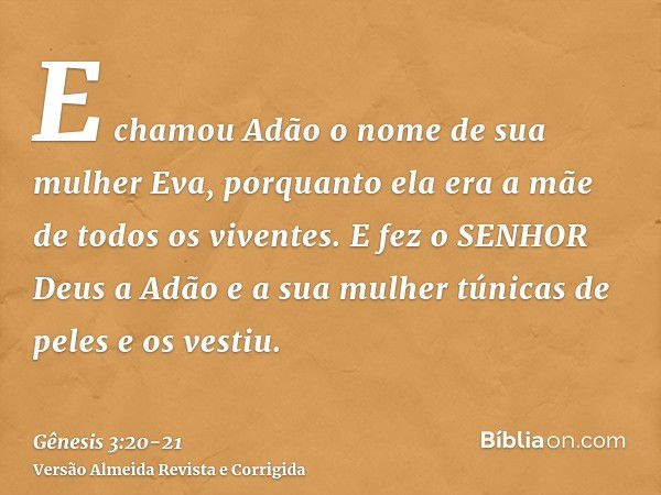 E chamou Adão o nome de sua mulher Eva, porquanto ela era a mãe de todos os viventes.E fez o SENHOR Deus a Adão e a sua mulher túnicas de peles e os vestiu.