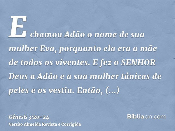 E chamou Adão o nome de sua mulher Eva, porquanto ela era a mãe de todos os viventes.E fez o SENHOR Deus a Adão e a sua mulher túnicas de peles e os vestiu.Entã