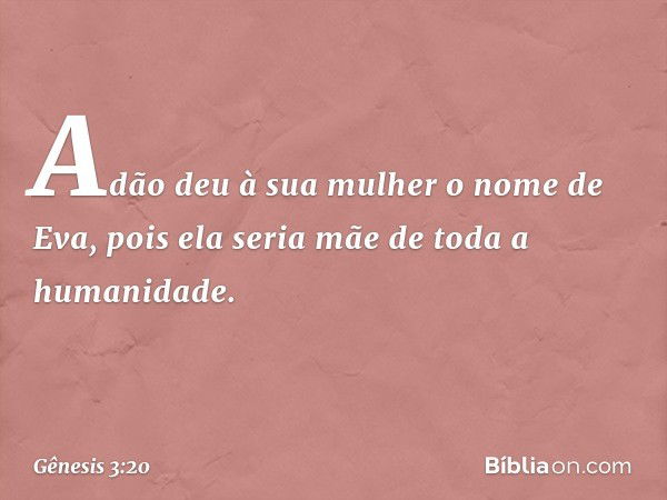 Adão deu à sua mulher o nome de Eva, pois ela seria mãe de toda a humanidade. -- Gênesis 3:20