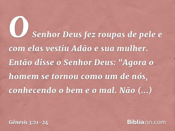 O Senhor Deus fez roupas de pele e com elas vestiu Adão e sua mulher. Então disse o Senhor Deus: "Agora o homem se tornou como um de nós, conhe­cendo o bem e o 