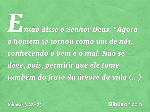 Então disse o Senhor Deus: "Agora o homem se tornou como um de nós, conhe­cendo o bem e o mal. Não se deve, pois, permitir que ele tome também do fruto da árvor