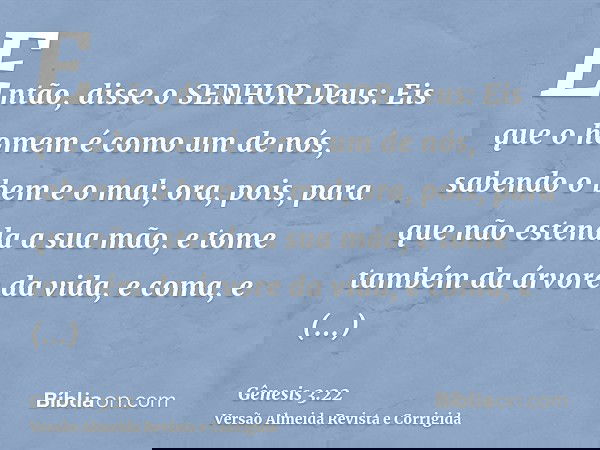 Então, disse o SENHOR Deus: Eis que o homem é como um de nós, sabendo o bem e o mal; ora, pois, para que não estenda a sua mão, e tome também da árvore da vida,
