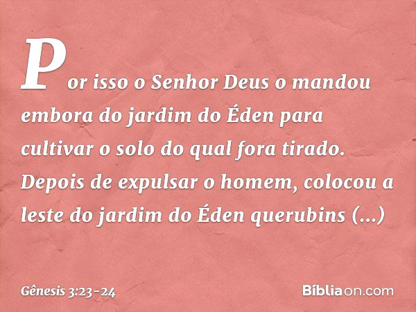 Por isso o Senhor Deus o mandou embora do jardim do Éden para cultivar o solo do qual fora tirado. Depois de expulsar o homem, colocou a leste do jardim do Éden