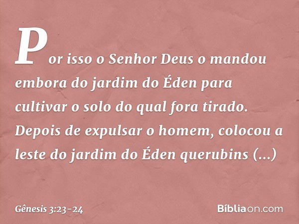 Por isso o Senhor Deus o mandou embora do jardim do Éden para cultivar o solo do qual fora tirado. Depois de expulsar o homem, colocou a leste do jardim do Éden