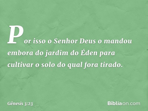 Por isso o Senhor Deus o mandou embora do jardim do Éden para cultivar o solo do qual fora tirado. -- Gênesis 3:23