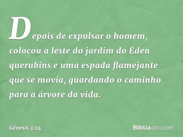 Depois de expulsar o homem, colocou a leste do jardim do Éden querubins e uma espada flamejante que se movi­a, guar­dando o caminho para a árvore da vida. -- Gê