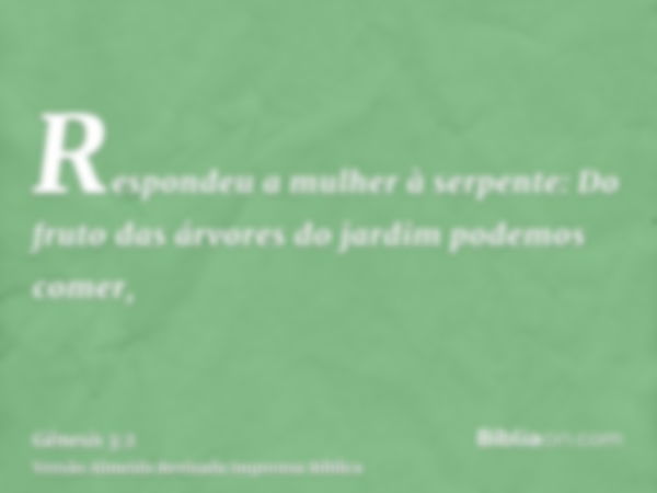 Respondeu a mulher à serpente: Do fruto das árvores do jardim podemos comer,