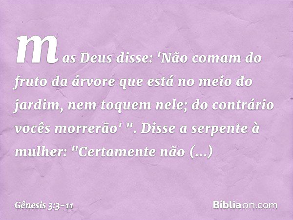 mas Deus disse: 'Não comam do fruto da árvore que está no meio do jardim, nem toquem nele; do contrário vocês morrerão' ". Disse a serpente à mulher: "Certament