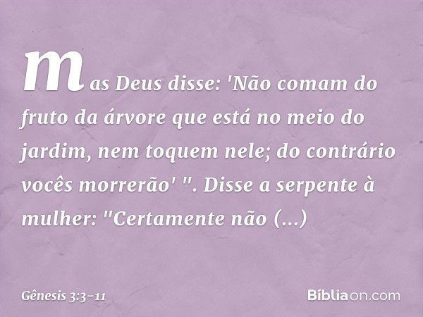 mas Deus disse: 'Não comam do fruto da árvore que está no meio do jardim, nem toquem nele; do contrário vocês morrerão' ". Disse a serpente à mulher: "Certament