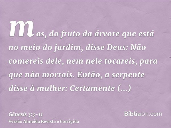 mas, do fruto da árvore que está no meio do jardim, disse Deus: Não comereis dele, nem nele tocareis, para que não morrais.Então, a serpente disse à mulher: Cer