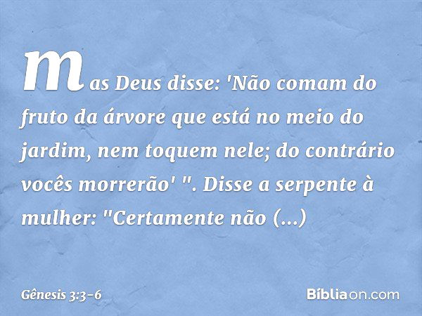 mas Deus disse: 'Não comam do fruto da árvore que está no meio do jardim, nem toquem nele; do contrário vocês morrerão' ". Disse a serpente à mulher: "Certament