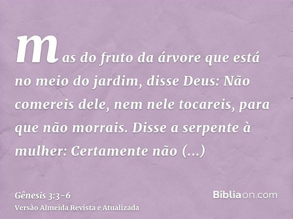 mas do fruto da árvore que está no meio do jardim, disse Deus: Não comereis dele, nem nele tocareis, para que não morrais.Disse a serpente à mulher: Certamente 