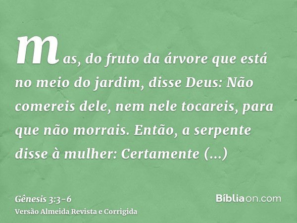 mas, do fruto da árvore que está no meio do jardim, disse Deus: Não comereis dele, nem nele tocareis, para que não morrais.Então, a serpente disse à mulher: Cer