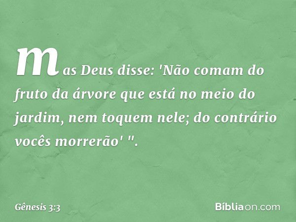 mas Deus disse: 'Não comam do fruto da árvore que está no meio do jardim, nem toquem nele; do contrário vocês morrerão' ". -- Gênesis 3:3