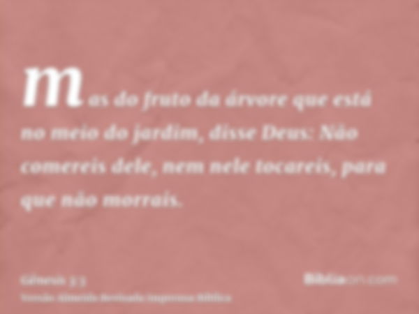 mas do fruto da árvore que está no meio do jardim, disse Deus: Não comereis dele, nem nele tocareis, para que não morrais.