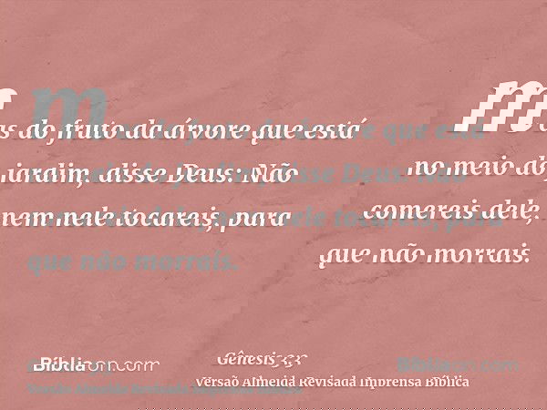 mas do fruto da árvore que está no meio do jardim, disse Deus: Não comereis dele, nem nele tocareis, para que não morrais.