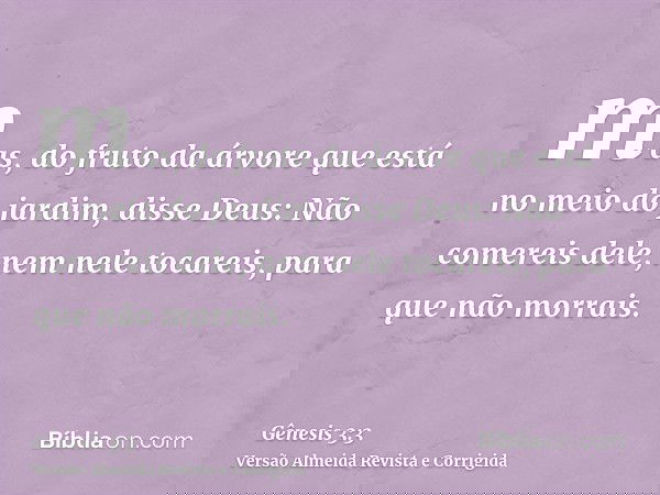 mas, do fruto da árvore que está no meio do jardim, disse Deus: Não comereis dele, nem nele tocareis, para que não morrais.