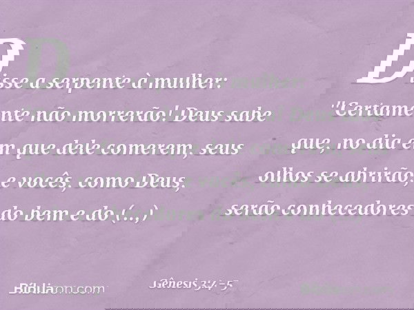Disse a serpente à mulher: "Certamente não morrerão! Deus sabe que, no dia em que dele comerem, seus olhos se abrirão, e vocês, como Deus, serão conhecedores do