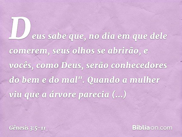 Deus sabe que, no dia em que dele comerem, seus olhos se abrirão, e vocês, como Deus, serão conhecedores do bem e do mal". Quando a mulher viu que a árvore pare