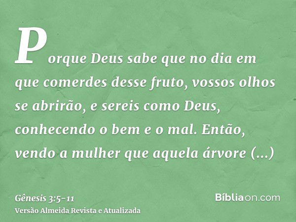 Porque Deus sabe que no dia em que comerdes desse fruto, vossos olhos se abrirão, e sereis como Deus, conhecendo o bem e o mal.Então, vendo a mulher que aquela 