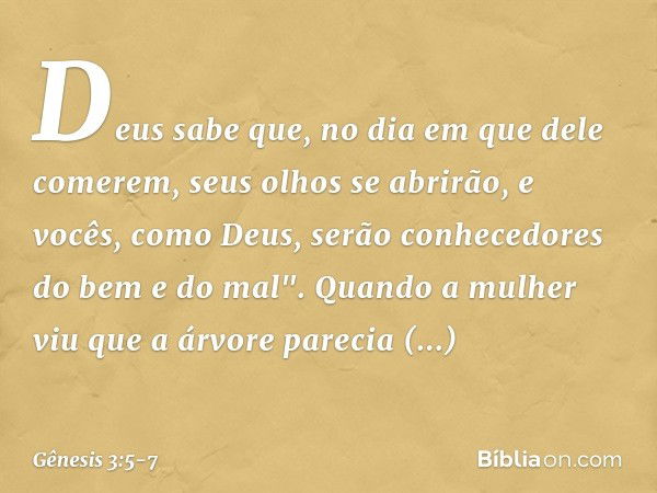 Deus sabe que, no dia em que dele comerem, seus olhos se abrirão, e vocês, como Deus, serão conhecedores do bem e do mal". Quando a mulher viu que a árvore pare