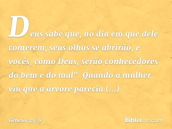 Deus sabe que, no dia em que dele comerem, seus olhos se abrirão, e vocês, como Deus, serão conhecedores do bem e do mal". Quando a mulher viu que a árvore pare