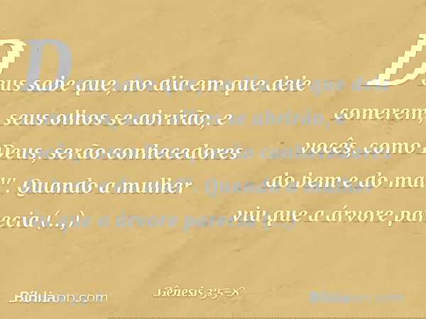 Deus sabe que, no dia em que dele comerem, seus olhos se abrirão, e vocês, como Deus, serão conhecedores do bem e do mal". Quando a mulher viu que a árvore pare