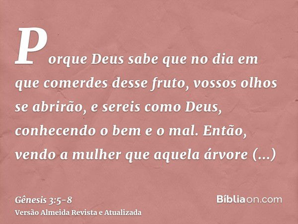 Porque Deus sabe que no dia em que comerdes desse fruto, vossos olhos se abrirão, e sereis como Deus, conhecendo o bem e o mal.Então, vendo a mulher que aquela 