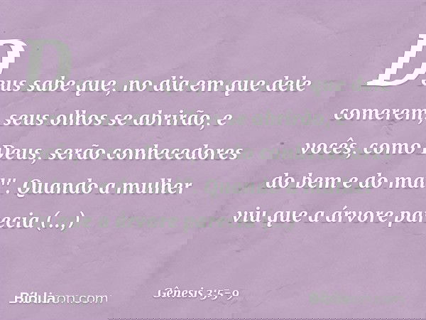 Deus sabe que, no dia em que dele comerem, seus olhos se abrirão, e vocês, como Deus, serão conhecedores do bem e do mal". Quando a mulher viu que a árvore pare