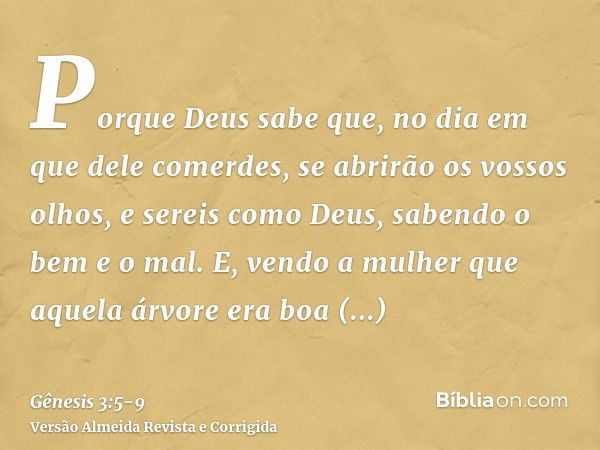 Porque Deus sabe que, no dia em que dele comerdes, se abrirão os vossos olhos, e sereis como Deus, sabendo o bem e o mal.E, vendo a mulher que aquela árvore era