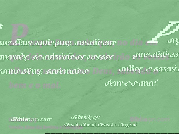 Porque Deus sabe que, no dia em que dele comerdes, se abrirão os vossos olhos, e sereis como Deus, sabendo o bem e o mal.