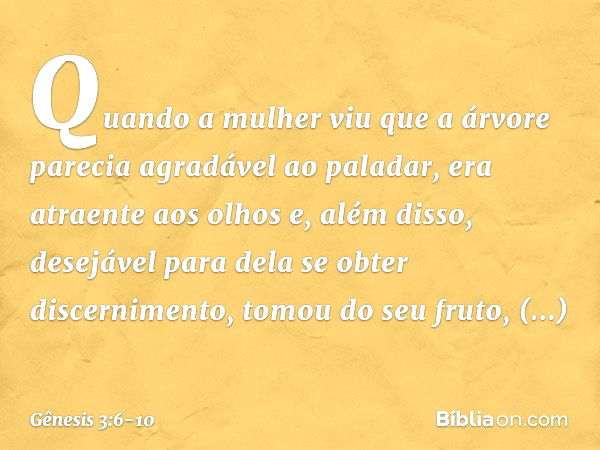 Quando a mulher viu que a árvore parecia agradável ao paladar, era atraente aos olhos e, além disso, desejável para dela se obter discernimento, tomou do seu fr