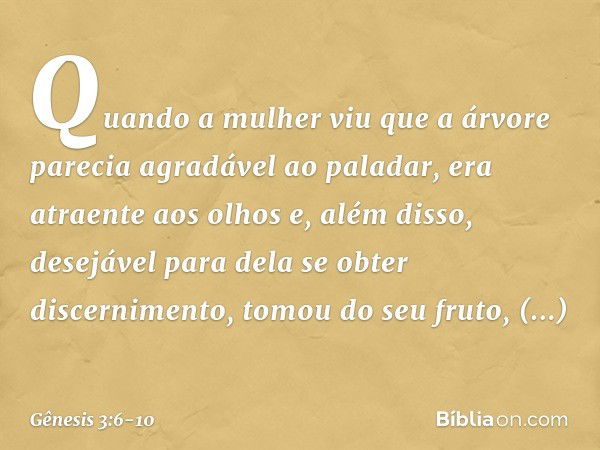 Quando a mulher viu que a árvore parecia agradável ao paladar, era atraente aos olhos e, além disso, desejável para dela se obter discernimento, tomou do seu fr