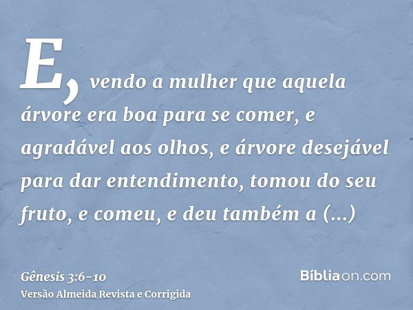 E, vendo a mulher que aquela árvore era boa para se comer, e agradável aos olhos, e árvore desejável para dar entendimento, tomou do seu fruto, e comeu, e deu t